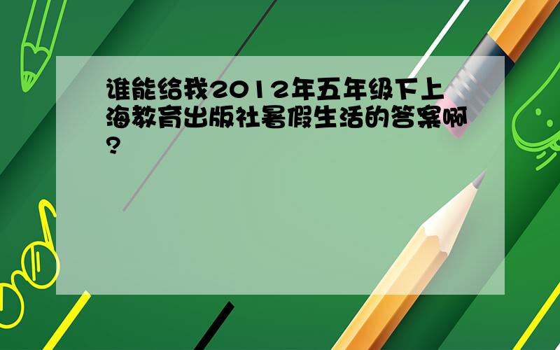 谁能给我2012年五年级下上海教育出版社暑假生活的答案啊?