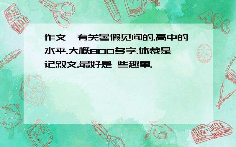 作文,有关暑假见闻的.高中的水平.大概800多字.体裁是记叙文.最好是 些趣事.