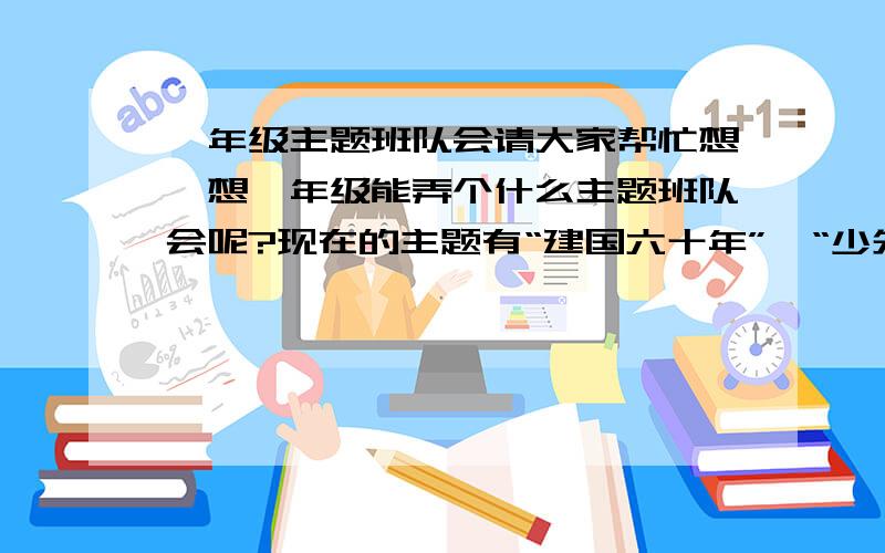 一年级主题班队会请大家帮忙想一想一年级能弄个什么主题班队会呢?现在的主题有“建国六十年”,“少先队建队六十年”