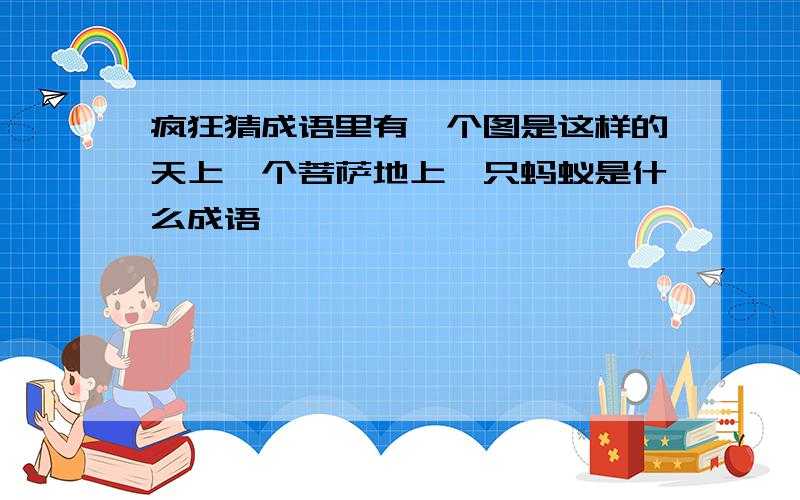 疯狂猜成语里有一个图是这样的天上一个菩萨地上一只蚂蚁是什么成语