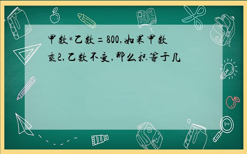 甲数*乙数=800,如果甲数乘2,乙数不变,那么积等于几