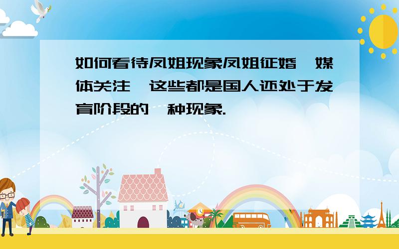 如何看待凤姐现象凤姐征婚,媒体关注,这些都是国人还处于发育阶段的一种现象.