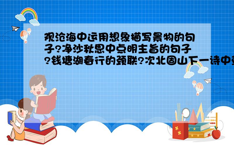 观沧海中运用想象描写景物的句子?净沙秋思中点明主旨的句子?钱塘湖春行的颈联?次北固山下一诗中蕴观沧海中运用想象描写景物的句子?净沙秋思中点明主旨的句子?钱塘湖春行的颈联?次北