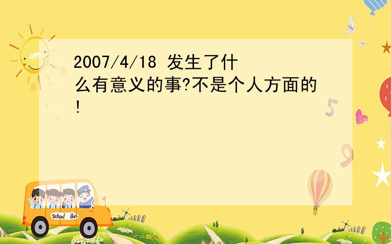 2007/4/18 发生了什么有意义的事?不是个人方面的!