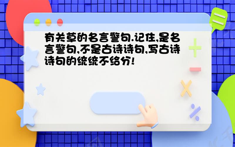 有关草的名言警句.记住,是名言警句,不是古诗诗句,写古诗诗句的统统不给分!