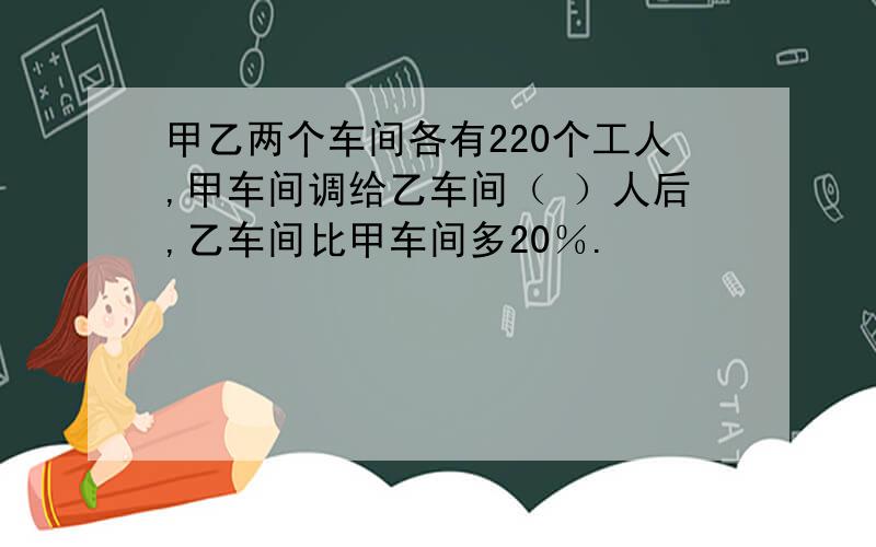 甲乙两个车间各有220个工人,甲车间调给乙车间（ ）人后,乙车间比甲车间多20％.