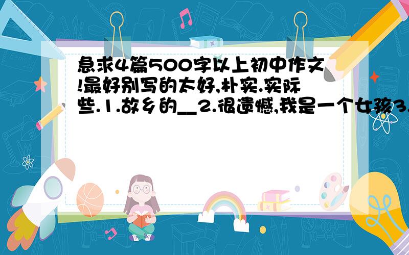 急求4篇500字以上初中作文!最好别写的太好,朴实.实际些.1.故乡的__2.很遗憾,我是一个女孩3.朋友4.生活是一本无字的大书要在8月20日之前