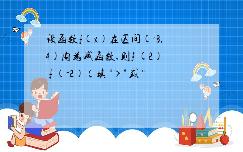 设函数f(x)在区间(-3,4)内为减函数,则f (2) f (-2)（填“>”或“