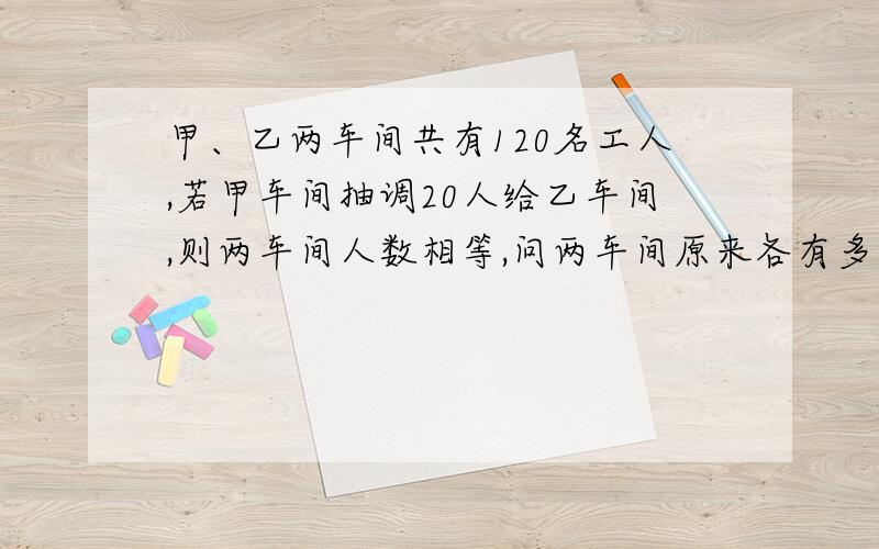 甲、乙两车间共有120名工人,若甲车间抽调20人给乙车间,则两车间人数相等,问两车间原来各有多少人?