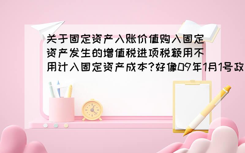 关于固定资产入账价值购入固定资产发生的增值税进项税额用不用计入固定资产成本?好像09年1月1号政策有变动,原来要记,现在不用记了?