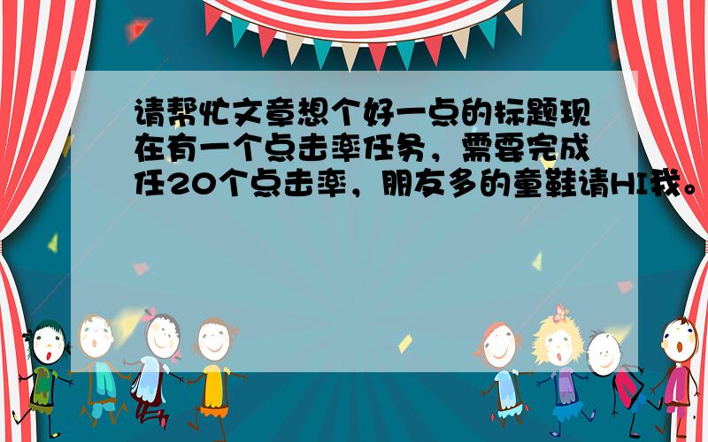 请帮忙文章想个好一点的标题现在有一个点击率任务，需要完成任20个点击率，朋友多的童鞋请HI我。