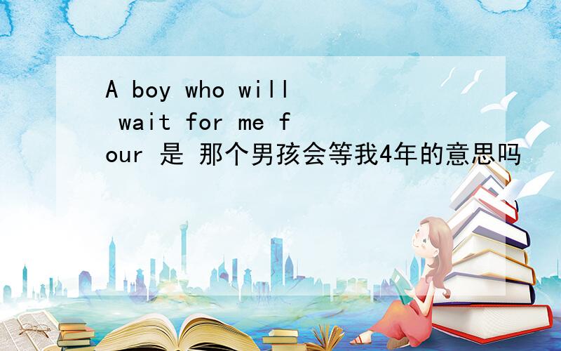 A boy who will wait for me four 是 那个男孩会等我4年的意思吗