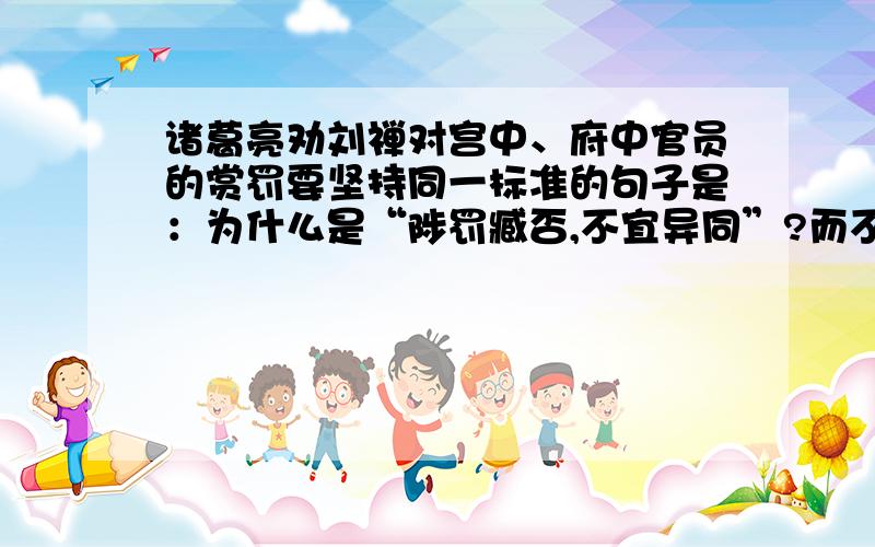 诸葛亮劝刘禅对宫中、府中官员的赏罚要坚持同一标准的句子是：为什么是“陟罚臧否,不宜异同”?而不是“不宜偏私,使内外异法也”?另：《诸葛亮集》中有这样的话：