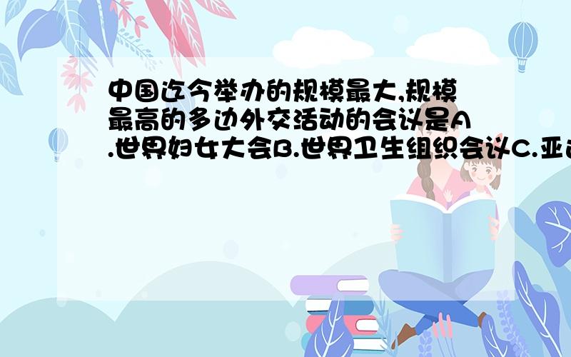 中国迄今举办的规模最大,规模最高的多边外交活动的会议是A.世界妇女大会B.世界卫生组织会议C.亚运会D.上海APEC会议快！！！！！！！急！！！！！！