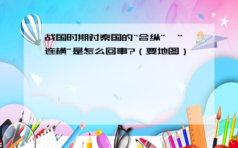 战国时期对秦国的“合纵”、“连横”是怎么回事?（要地图）