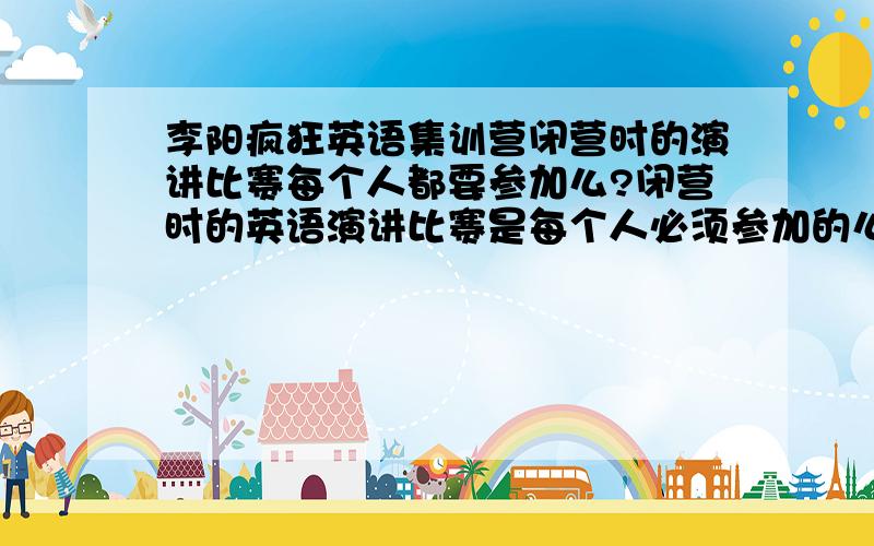 李阳疯狂英语集训营闭营时的演讲比赛每个人都要参加么?闭营时的英语演讲比赛是每个人必须参加的么?