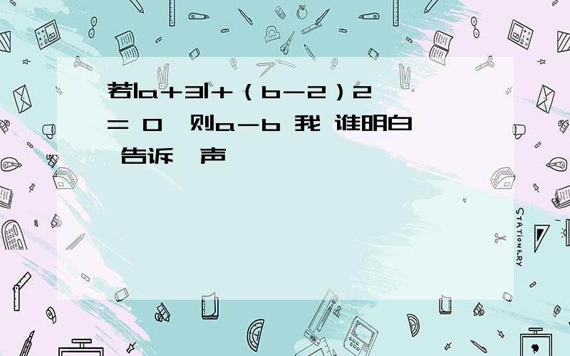 若|a＋3|＋（b－2）2 = 0,则a－b 我 谁明白 告诉一声