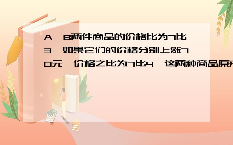 A,B两件商品的价格比为7比3,如果它们的价格分别上涨70元,价格之比为7比4,这两种商品原来的价格是多少?列方程.