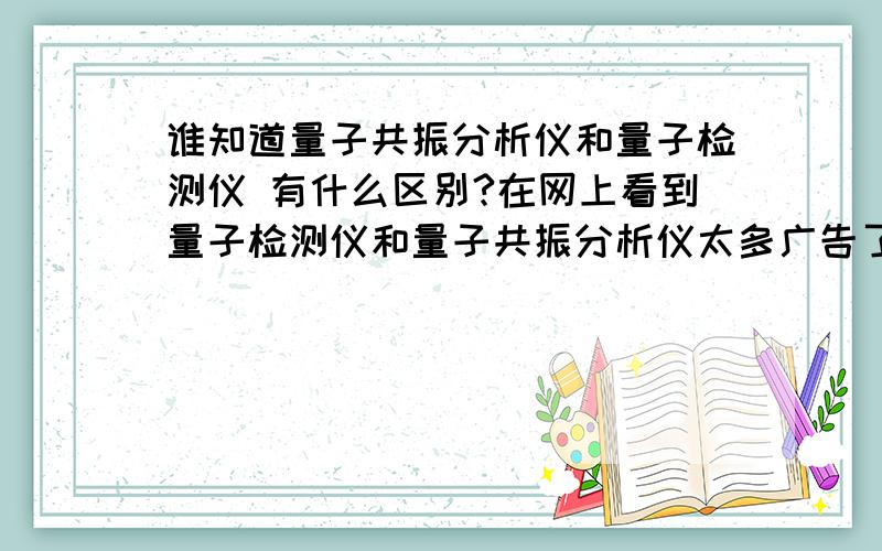 谁知道量子共振分析仪和量子检测仪 有什么区别?在网上看到量子检测仪和量子共振分析仪太多广告了,检测的项目都差不多,