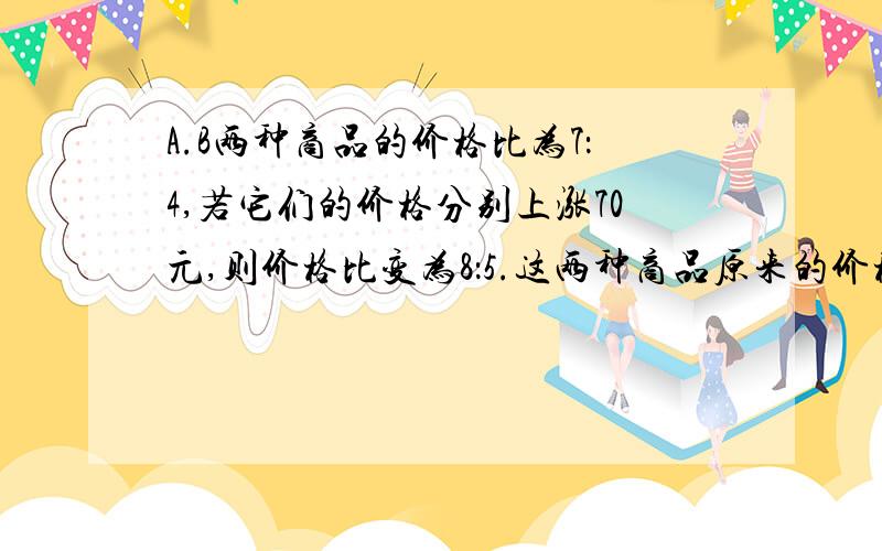 A.B两种商品的价格比为7：4,若它们的价格分别上涨70元,则价格比变为8：5.这两种商品原来的价格算式加讲解