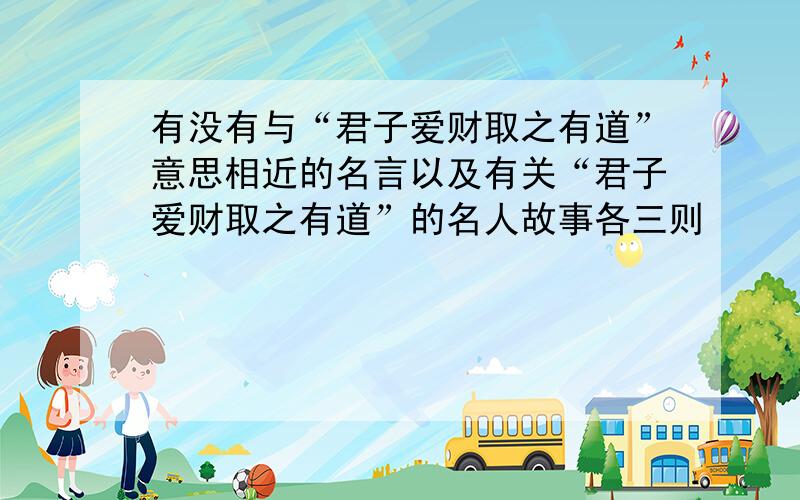 有没有与“君子爱财取之有道”意思相近的名言以及有关“君子爱财取之有道”的名人故事各三则