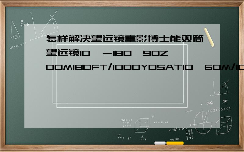 怎样解决望远镜重影博士能双筒望远镜10×－180×90ZOOM180FT/1000YDSAT10×60M/1000MAT10×望远镜上是这么写的1