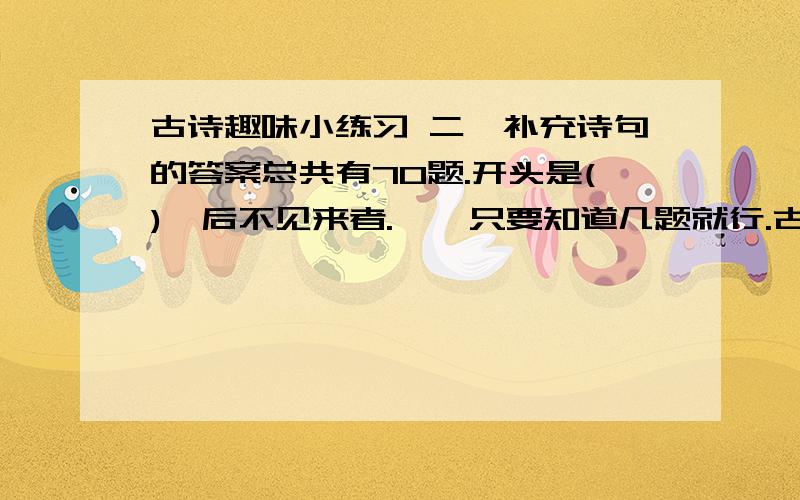 古诗趣味小练习 二、补充诗句的答案总共有70题.开头是(),后不见来者.    只要知道几题就行.古道西风瘦马,夕阳西下（）