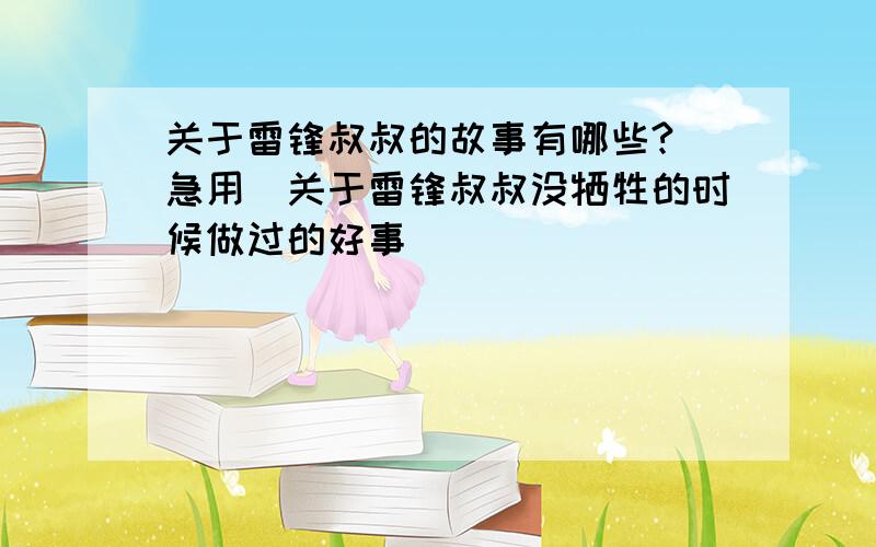 关于雷锋叔叔的故事有哪些?（急用）关于雷锋叔叔没牺牲的时候做过的好事