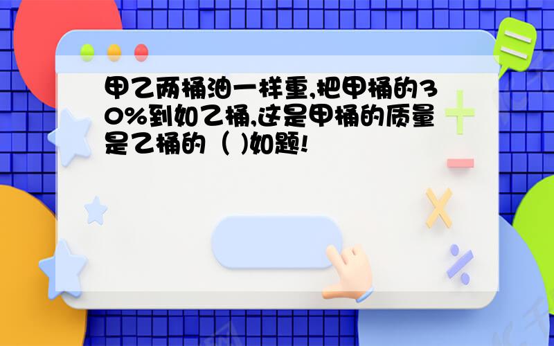 甲乙两桶油一样重,把甲桶的30%到如乙桶,这是甲桶的质量是乙桶的（ )如题!