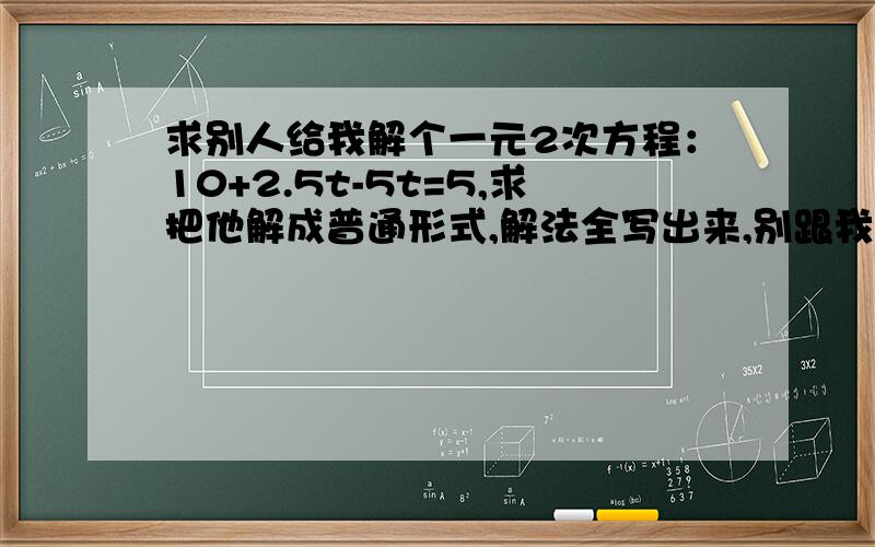 求别人给我解个一元2次方程：10+2.5t-5t=5,求把他解成普通形式,解法全写出来,别跟我直接说答案是ax的平方+dx的平方+c+0的形式啊