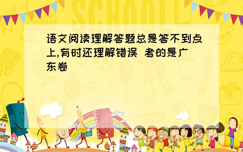 语文阅读理解答题总是答不到点上,有时还理解错误 考的是广东卷