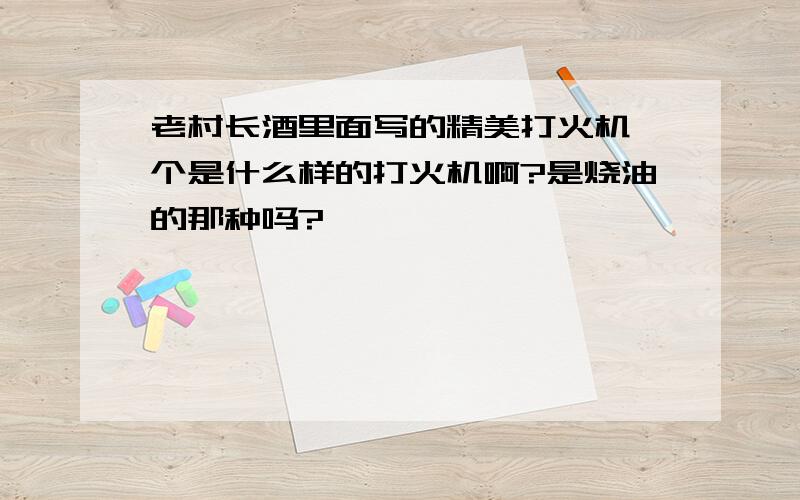 老村长酒里面写的精美打火机一个是什么样的打火机啊?是烧油的那种吗?