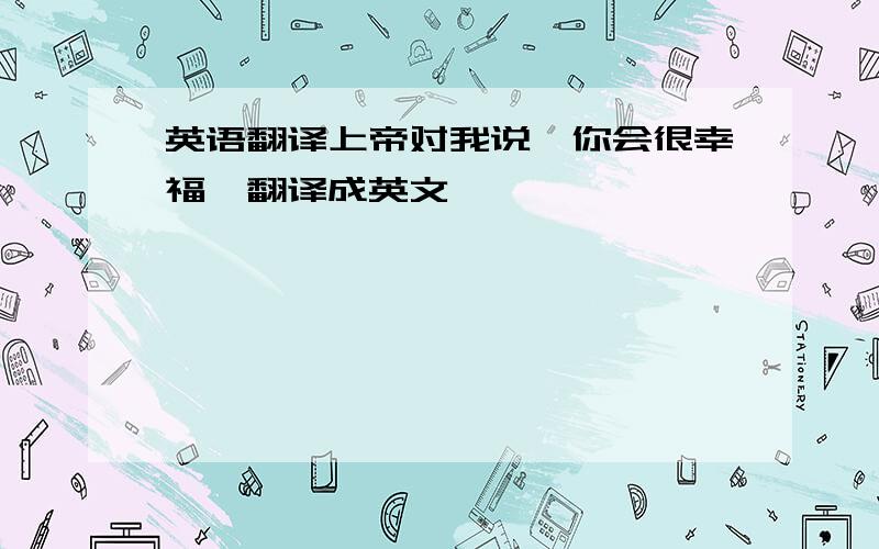 英语翻译上帝对我说,你会很幸福,翻译成英文