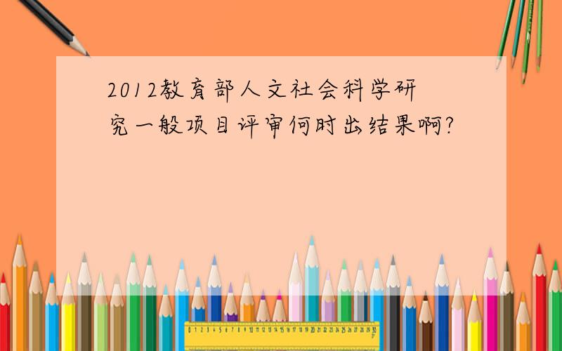 2012教育部人文社会科学研究一般项目评审何时出结果啊?