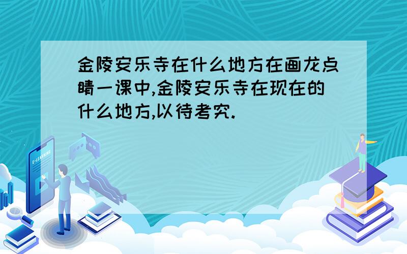 金陵安乐寺在什么地方在画龙点睛一课中,金陵安乐寺在现在的什么地方,以待考究.