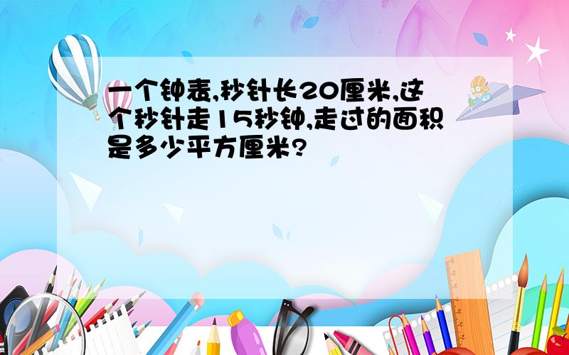 一个钟表,秒针长20厘米,这个秒针走15秒钟,走过的面积是多少平方厘米?