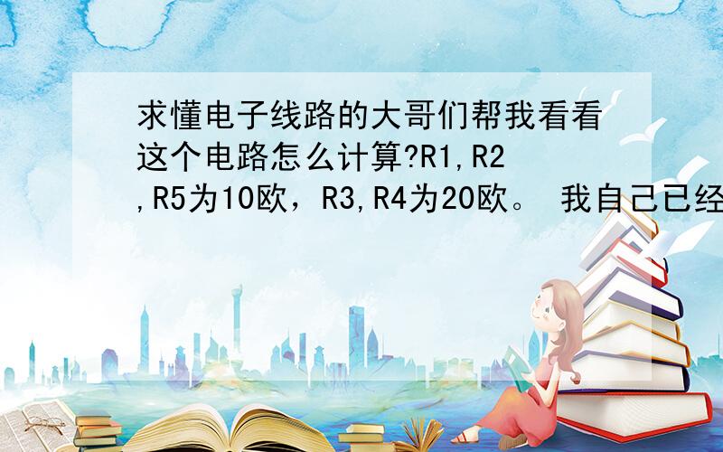 求懂电子线路的大哥们帮我看看这个电路怎么计算?R1,R2,R5为10欧，R3,R4为20欧。 我自己已经搞定，R=15.875欧姆。