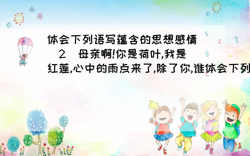 体会下列语写蕴含的思想感情 (2)母亲啊!你是荷叶,我是红莲,心中的雨点来了,除了你,谁体会下列语写蕴含的思想感情 (2)母亲啊!你是荷叶,我是红莲,心中的雨点来了,除了你,谁是我在无遮拦天