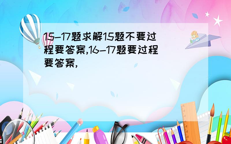 15-17题求解15题不要过程要答案,16-17题要过程要答案,