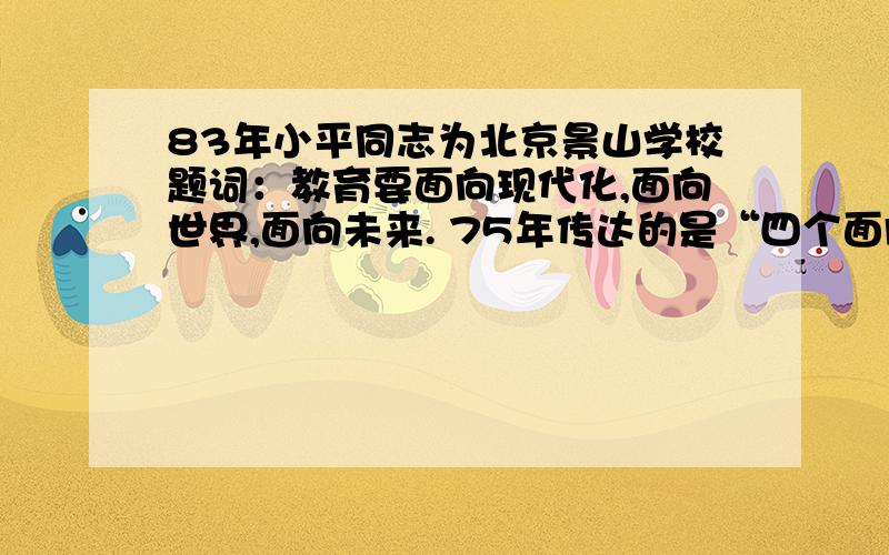 83年小平同志为北京景山学校题词：教育要面向现代化,面向世界,面向未来. 75年传达的是“四个面向“?