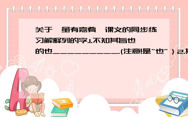 关于《虽有嘉肴》课文的同步练习解释列的字.1.不知其旨也的也_________.(注意!是“也”）2.其此之谓乎的之_________.(注意!是“之”）请写出连续的两句与本文主旨相同的诗句.________________