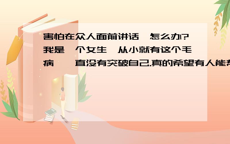 害怕在众人面前讲话,怎么办?我是一个女生,从小就有这个毛病,一直没有突破自己.真的希望有人能帮帮我,