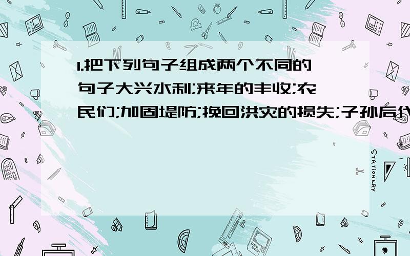 1.把下列句子组成两个不同的句子大兴水利;来年的丰收;农民们;加固堤防;挽回洪灾的损失;子孙后代的利益;为了.________________________________________________________________.______________________________________