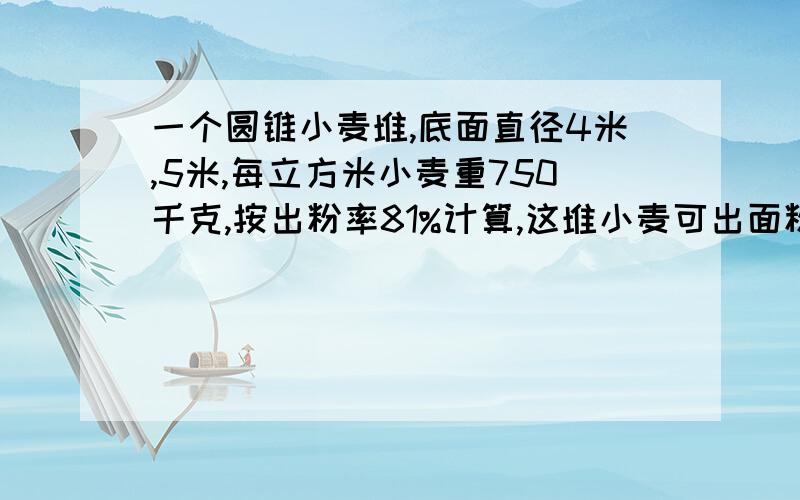 一个圆锥小麦堆,底面直径4米,5米,每立方米小麦重750千克,按出粉率81%计算,这堆小麦可出面粉多少千克?