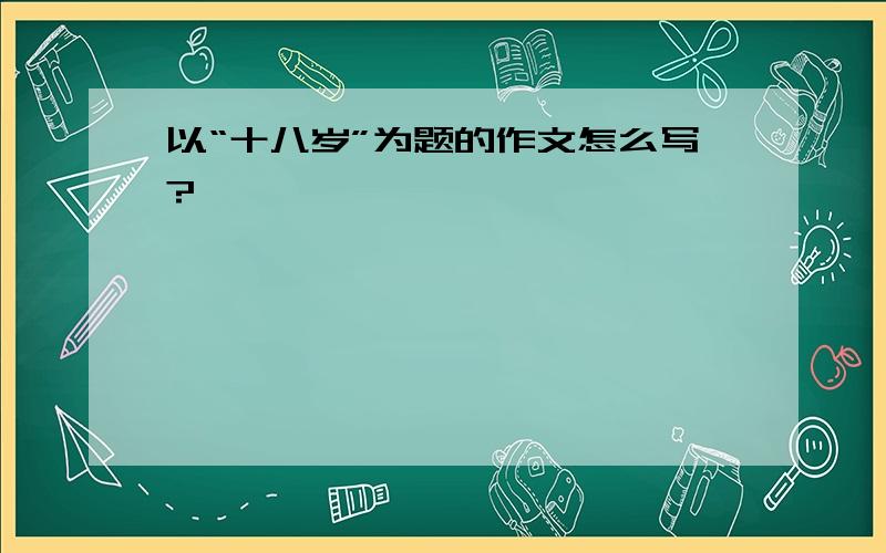 以“十八岁”为题的作文怎么写?