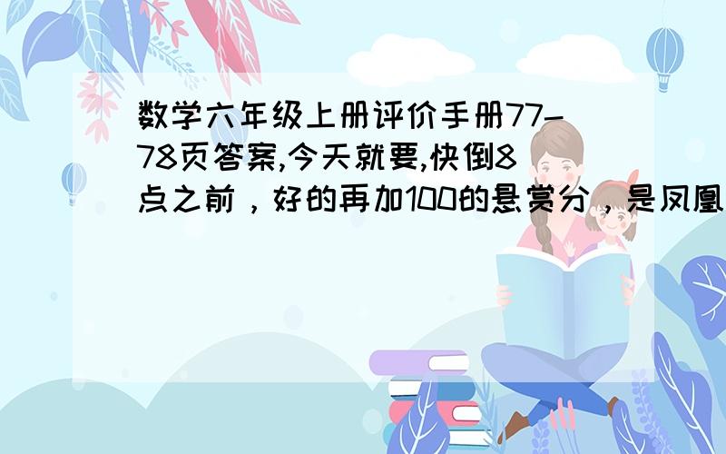 数学六年级上册评价手册77-78页答案,今天就要,快倒8点之前，好的再加100的悬赏分，是凤凰出版社