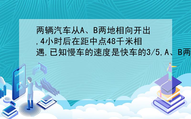 两辆汽车从A、B两地相向开出,4小时后在距中点48千米相遇,已知慢车的速度是快车的3/5,A、B两地相距多少千