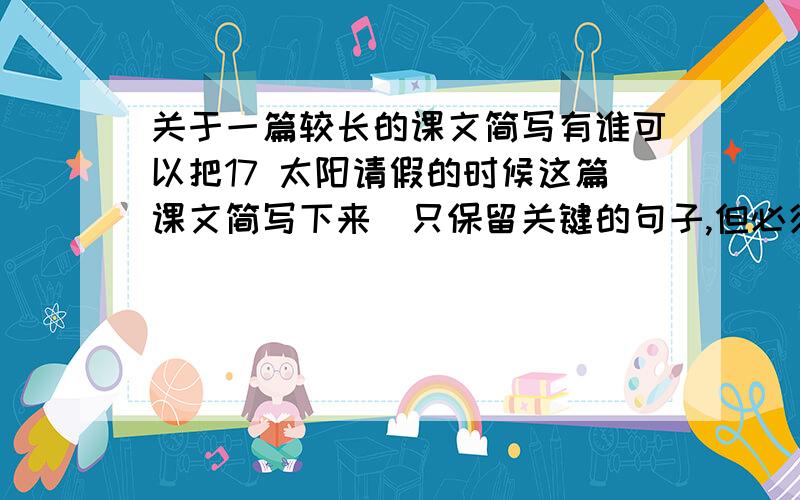 关于一篇较长的课文简写有谁可以把17 太阳请假的时候这篇课文简写下来（只保留关键的句子,但必须要让人一看就明白大概意思.谁答的最好 我可以再追加30