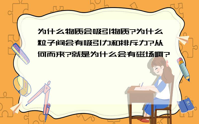 为什么物质会吸引物质?为什么粒子间会有吸引力和排斥力?从何而来?就是为什么会有磁场啊?