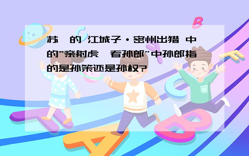 苏轼的 江城子·密州出猎 中的“亲射虎,看孙郎”中孙郎指的是孙策还是孙权?